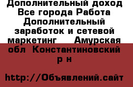 Дополнительный доход - Все города Работа » Дополнительный заработок и сетевой маркетинг   . Амурская обл.,Константиновский р-н